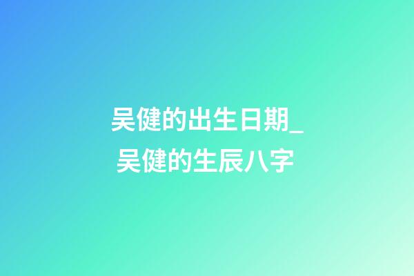 吴健的出生日期_ 吴健的生辰八字